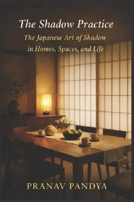 THE SHADOW PRACTICE The Japanese Art of Shadow in Homes, Spaces, and Life by Pranav Pandya