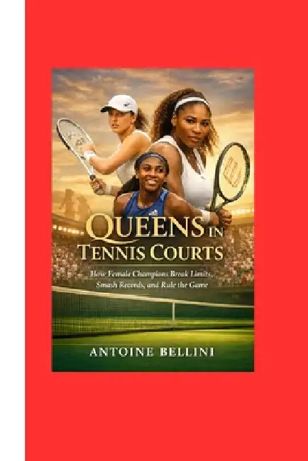 Queens in Tennis Courts: How Female Champions Break Limits, Smash Records, and Rule the Game by Antoine Bellini