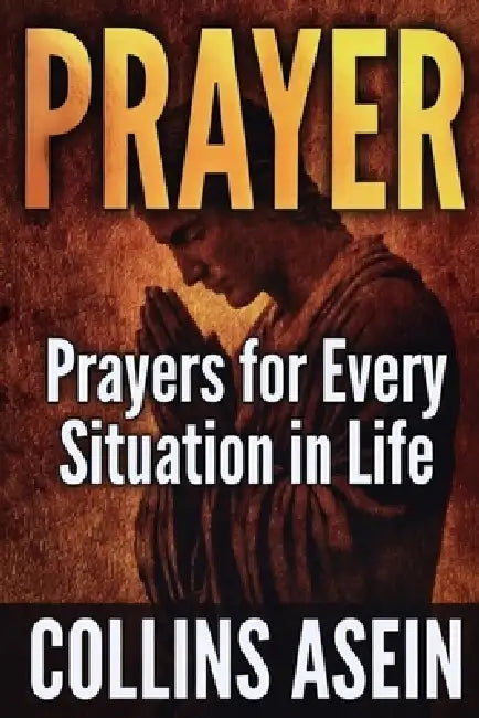 Prayer: Powerful Prayers for Every Situation in Life: The Most Complete Prayer Collection Ever Published; For Men, Women, Families, and Believers Ever by Collins Asein