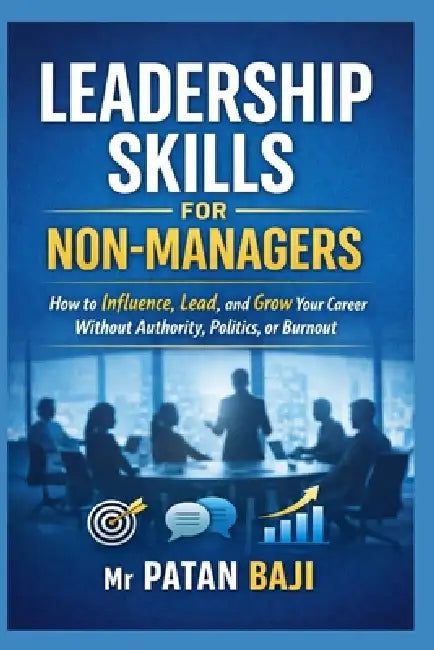 Leadership Skills for Non-Managers: How to Influence, Lead, and Grow Your Career Without Authority, Politics, or Burnout by Patan Baji