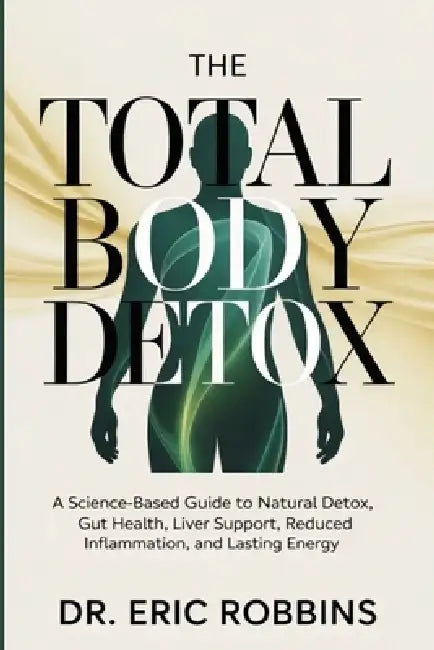 The Total Body Detox: A Science-Based Guide to Natural Detox, Gut Health, Liver Support, Reduced Inflammation, and Lasting Energy by Eric Robbins