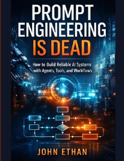 Prompt Engineering Is Dead: How to Build Reliable AI Systems with Agents, Tools, and Workflows by John Ethan