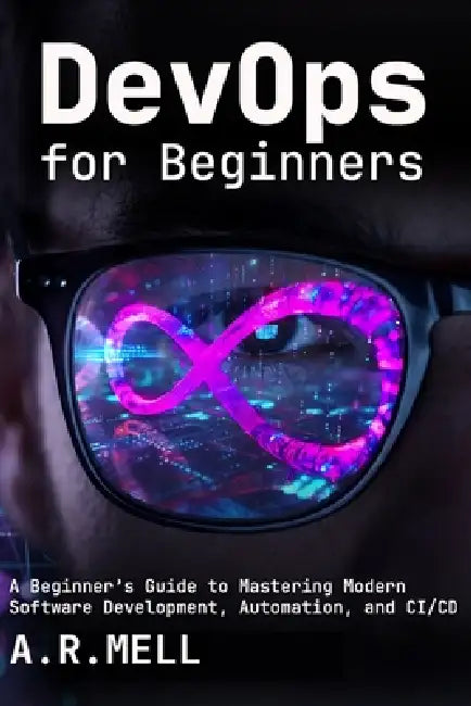 DevOps for Beginners: A Beginner's Guide to Mastering Modern Software Development, Automation, and CI/CD by A. R. Mell