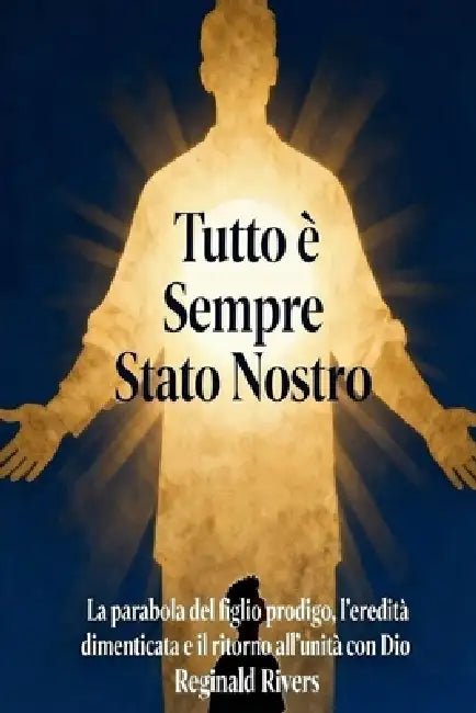 Tutto è Sempre Stato Nostro: La parabola del figlio prodigo, l'eredità dimenticata e il ritorno all'unità con Dio by Reginald Rivers