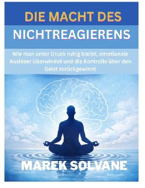 Die Macht Des Nichtreagierens: Wie man unter Druck ruhig bleibt, emotionale Auslöser überwindet und die Kontrolle über den Geist zurückgewinnt by Marek Solvane