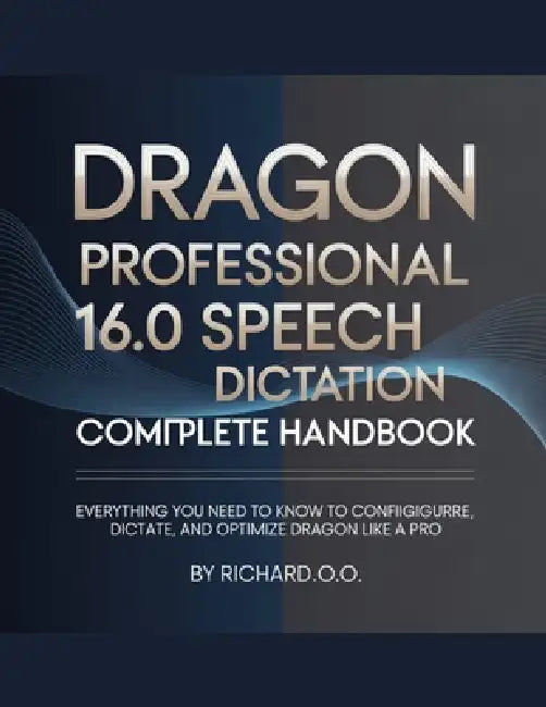 DRAGON PROFESSIONAL 16.0 SPEECH Dictation COMPLETE HANDBOOK: Everything You Need to Know to Configure, Dictate, and Optimize Dragon Like a Pro by Richard O. O
