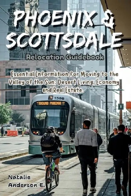 Phoenix & Scottsdale Relocation Guidebook: Essential Information for Moving to the Valley of the Sun; Desert Living, Economy and Real Estate by Natalie Anderson E.