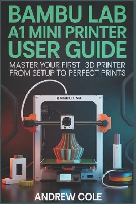 Bambu Lab A1 Mini 3D Printer: The Ultimate Beginner's Guide to Fast, Reliable Printing by Andrew Cole