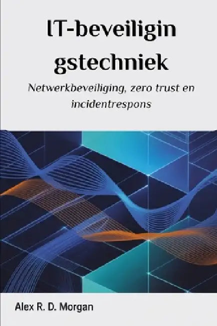 IT-beveiligingstechniek: Netwerkbeveiliging, zero trust en incidentrespons by Alex R. D. Morgan