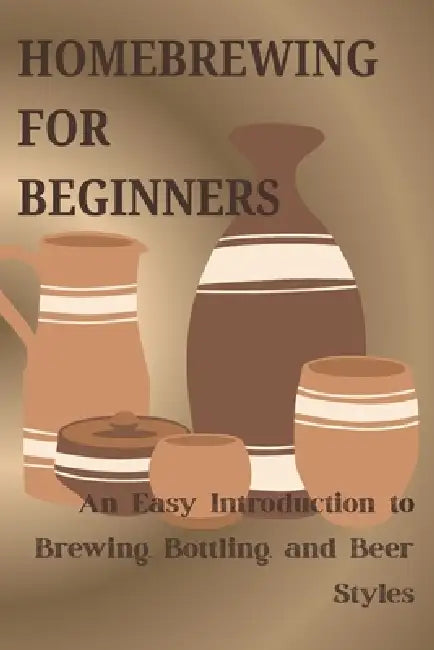 Homebrewing for Beginners: An Easy Intgroduction to Brewing, Bottling, and Beer Styles by Eric Jonathan