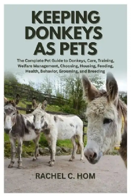 Keeping Donkeys as Pets: The Complete Pet Guide to Donkeys, Care, Training, Welfare Management, Choosing, Housing, Feeding, Health, Behavior, Grooming by Rachel C. Hom
