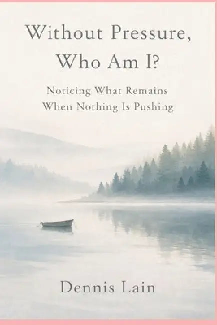 Without Pressure, Who Am I?: Noticing What Remains When Nothing Is Pushing by Dennis Lain