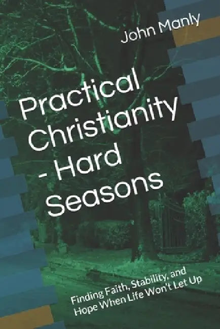 Practical Christianity - Hard Seasons: Finding Faith, Stability, and Hope When Life Won't Let Up by John Manly