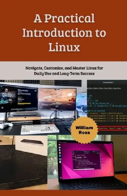 A Practical Introduction to Linux: Navigate, Customize, and Master Linux for Daily Use and Long-Term Success by William Ross