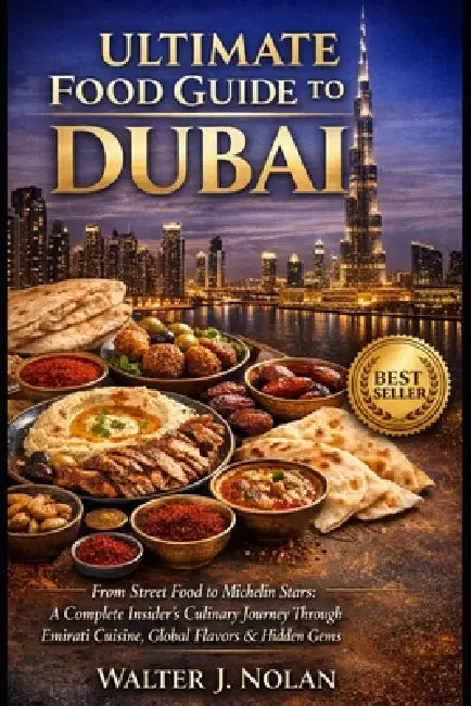 Ultimate Food Guide to Dubai: From Street Food to Michelin Stars: A Complete Insider's Journey Through Emirati Cuisine, Global Flavors & Hidden Gems by Walter John Nolan