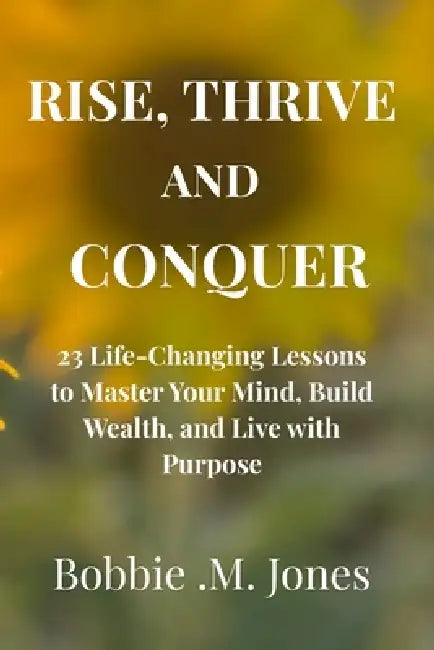 Rise, Thrive, and Conquer: 23 Life-Changing Lessons to Master Your Mind, Build Wealth, and Live with Purpose by Bobbie M. Jones