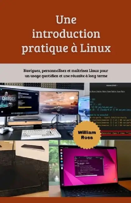 Une introduction pratique à Linux: Naviguez, personnalisez et maîtrisez Linux pour un usage quotidien et une réussite à long terme by William Ross
