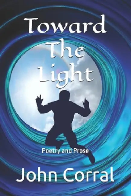 Toward The Light: Poetry and Prose by John Corral