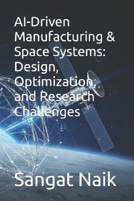 AI-Driven Manufacturing & Space Systems: Design, Optimization, and Research Challenges by Sangat Bankim Naik