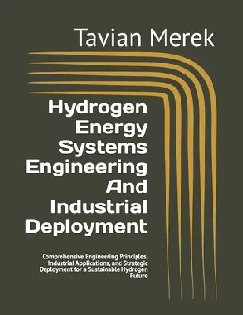 Hydrogen Energy Systems Engineering And Industrial Deployment: Comprehensive Engineering Principles, Industrial Applications, and Strategic Deployment by Tavian Merek