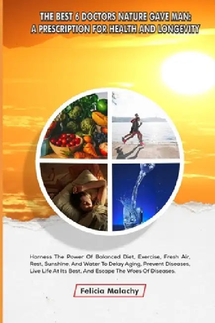 The Best 6 Doctors Nature Gave Man: A PRESCRIPTION FOR HEALTH AND LONGEVITY: Harness the Power of Balanced Diet, Exercise, Fresh Air, Rest, Sunshine, by Felicia Malachy