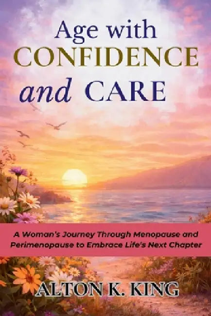 Age with Confidence and Care: A Woman's Journey Through Menopause and Perimenopause to Embrace Life's Next Chapter by Alton K. King