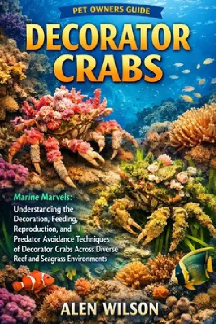 Decorator Crabs: Marine Marvels: Understanding the Decoration, Feeding, Reproduction, and Predator Avoidance Techniques of Decorator Crabs Across Dive by Alen Wilson