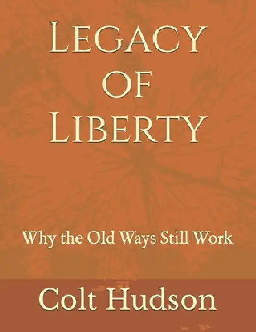 Legacy of Liberty: Why the Old Ways Still Work by Colt Hudson