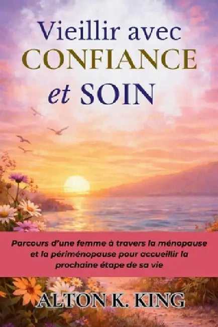 Vieillir avec Confiance et Soin: Parcours d'une femme à travers la ménopause et la périménopause pour accueillir la prochaine étape de sa vie by Alton K. King