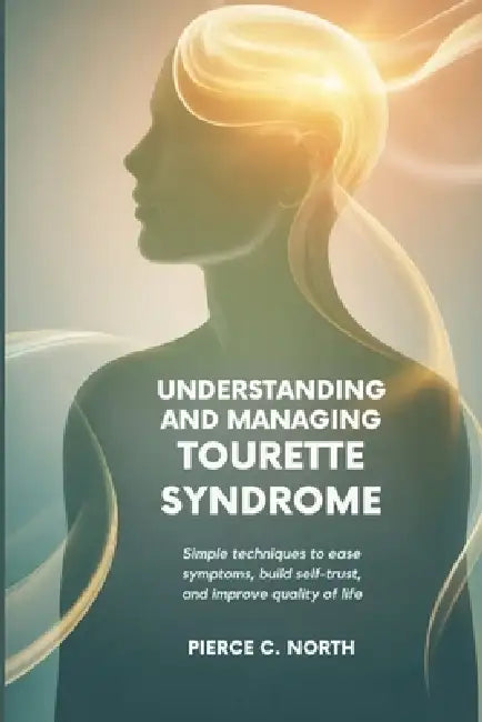 Understanding and Managing Tourette Syndrome: Simple Techniques to Ease Symptoms, Build Self-Trust, and Improve Quality of Life by Pierce C. North