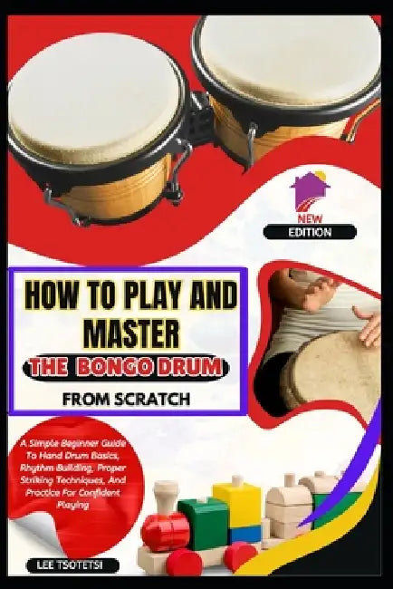 How To Play And Master The Bongo Drum From Scratch: A Simple Beginner Guide To Hand Drum Basics, Rhythm Building, Proper Striking Techniques, And Prac by Lee Tsotetsi