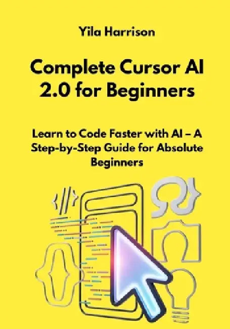 Complete Cursor AI 2.0 for Beginners: Learn to Code Faster with AI - A Step-by-Step Guide for Absolute Beginners by Yila Harrison