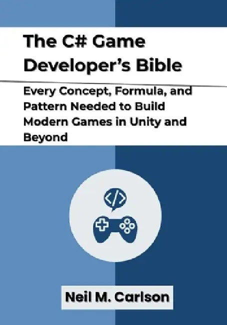 The C# Game Developer's Bible: Every Concept, Formula, and Pattern Needed to Build Modern Games in Unity and Beyond by Neil M. Carlson