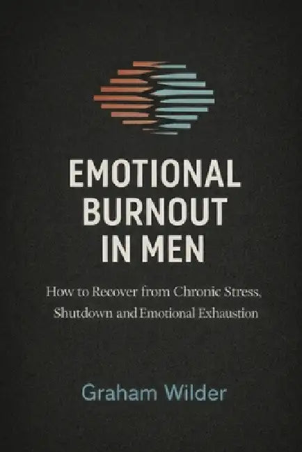 Emotional Burnout in Men: How to Recover from Chronic Stress, Shutdown and Emotional Exhaustion by Graham Wilder