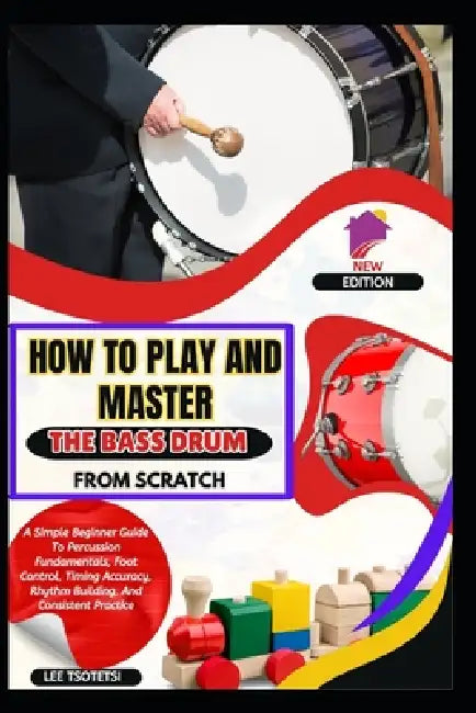 How To Play And Master The Bass Drum From Scratch: A Simple Beginner Guide To Percussion Fundamentals, Foot Control, Timing Accuracy, Rhythm Building, by Lee Tsotetsi