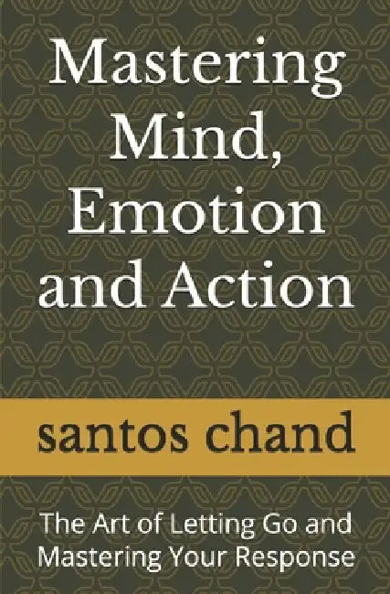 Mastering Mind, Emotion and Action: The Art of Letting Go and Mastering Your Response by Sabina Shah, Santos Chand