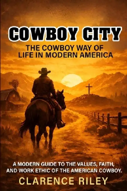 Cowboy City: The Cowboy Way of Life in Modern America: A Modern Guide to the Values, Faith, and Work Ethic of the American Cowboy by Clarence Riley