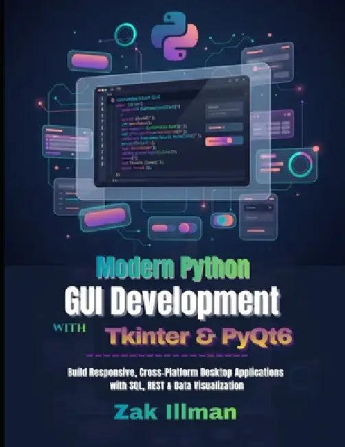 Modern Python GUI Development with Tkinter & PyQt6: Build Responsive, Cross-Platform Desktop Applications with SQL, REST & Data Visualization by Zak Illman