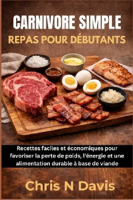 Carnivore Simple Repas Pour Débutants: Recettes faciles et économiques pour favoriser la perte de poids, l'énergie et une alimentation durable à base by Chris N. Davis