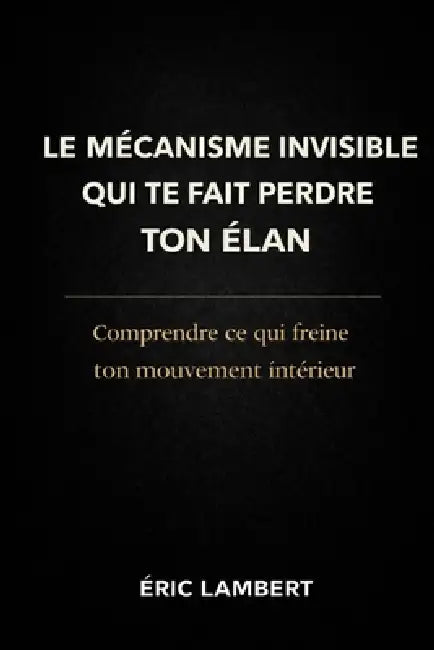 Le mécanisme invisible qui te fait perdre ton élan: Comprendre ce qui freine ton mouvement intérieur by Eric Lambert