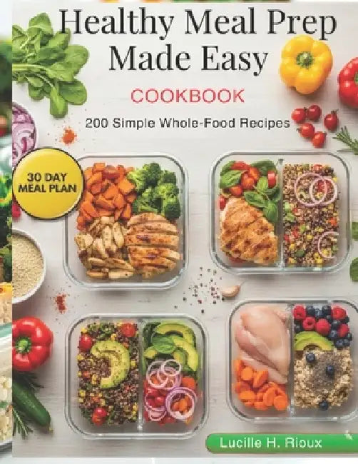 Healthy Meal Prep Made Easy: 200 Simple Whole-Food Recipes by Lucille H. Rioux