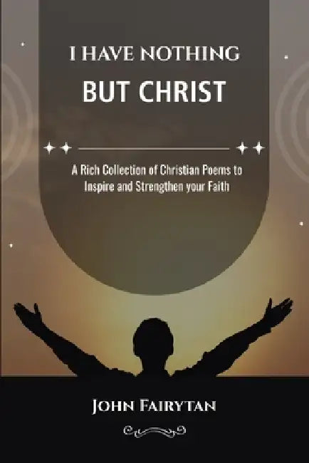I Have Nothing But Christ: A Rich Collection of Christian Poems to Inspire and Strengthen your Faith by John Fairytan