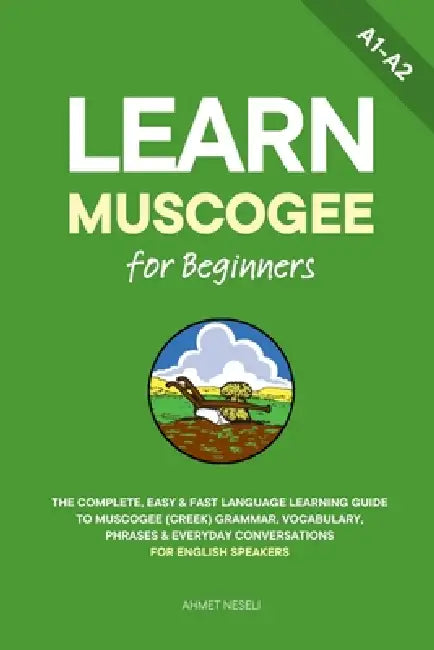 Learn Muscogee for Beginners: The Complete, Easy & Fast Language Learning Guide to Muscogee (Creek) Grammar, Vocabulary, Phrases & Everyday Conversati by Ahmet Neseli