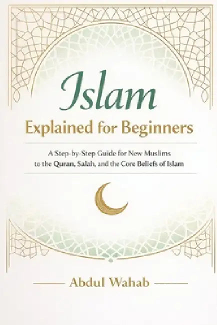 Islam Explained for Beginners: A Step-by-Step Guide for New Muslims to the Quran, Salah, and the Core Beliefs of Islam by Abdul Wahab