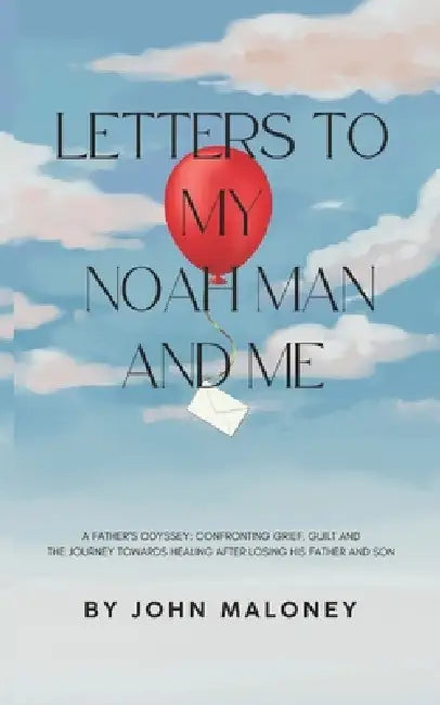 Letters To My Noah Man And Me: A Father's Odyssey: Confronting Grief, Guilt and the Journey Towards Healing After Losing His Father and Son. by John Maloney