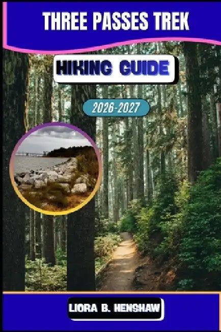 Three Passes Trek Hiking Guide 2026-2027 by Liora B. Henshaw