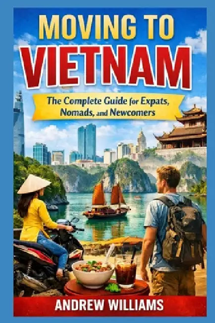 Moving to Vietnam: The Complete Guide for Expats, Nomads, and Newcomers by Andrew Williams