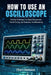 How to Use an Oscilloscope: Practical Techniques for Signal Measurement, Circuit Testing, and Electronics Troubleshooting by Elliot J. Marlowick