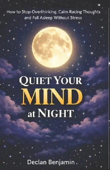 Quiet Your Mind at Night: How to Stop Overthinking, Calm Racing Thoughts, and Fall Asleep Without Stress by Declan Benjamin