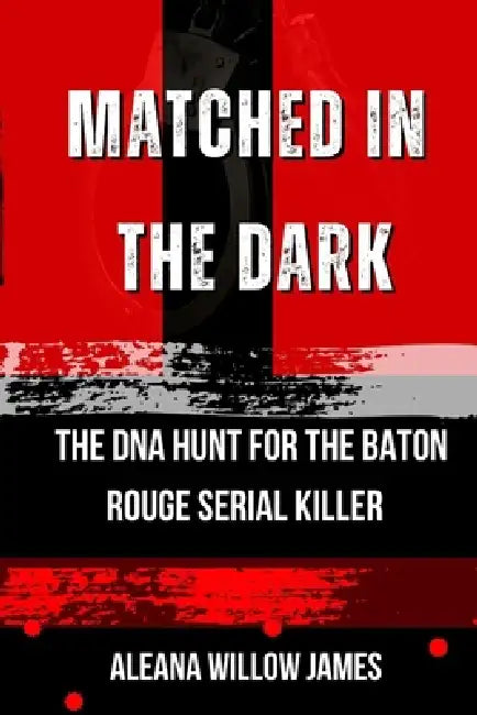 Matched in the Dark: The DNA Hunt for the Baton Rouge Serial Killer by Aleana Willow James
